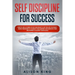 Self Discipline for Success: How to use a power of Self Discipline to get the life you want. Simple Strategies to change your mindset and improve y