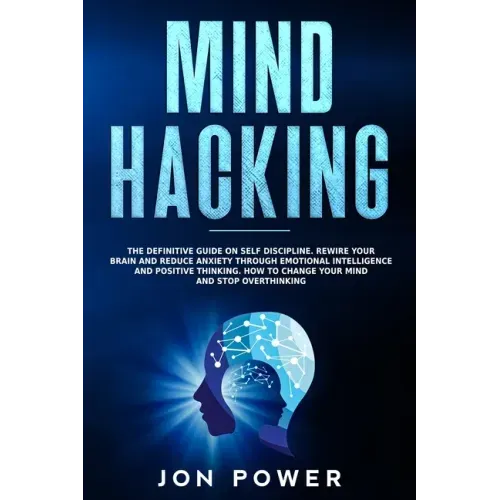 Mind Hacking: The Definitive Guide on Self Discipline. Rewire Your Brain and Reduce Anxiety through Emotional Intelligence and Posit