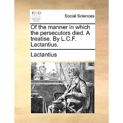 Of the Manner in Which the Persecutors Died. a Treatise. by L.C.F. Lactantius.