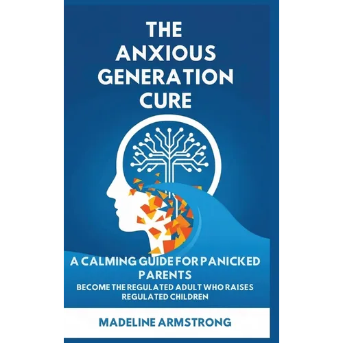 The Anxious Generation Cure: A Calming Guide for Panicked Parents: Become the Regulated Adult Who Raises Regulated Children