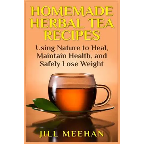 Homemade Herbal Tea Recipes: Using Nature to Heal, Maintain Health, and Safely Lo