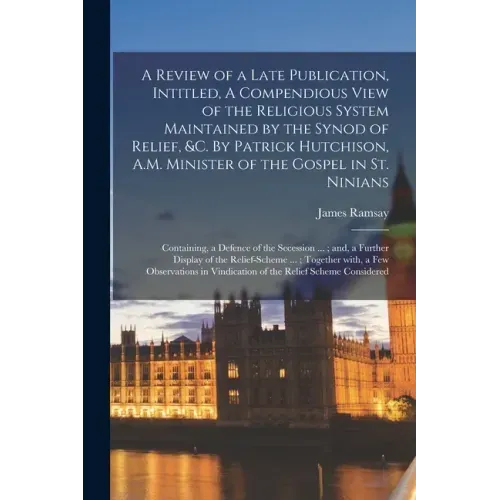 A Review of a Late Publication, Intitled, A Compendious View of the Religious System Maintained by the Synod of Relief, &c. By Patrick Hutchison, A.M.