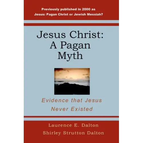Jesus Christ: A Pagan Myth: Evidence That Jesus Never Existed