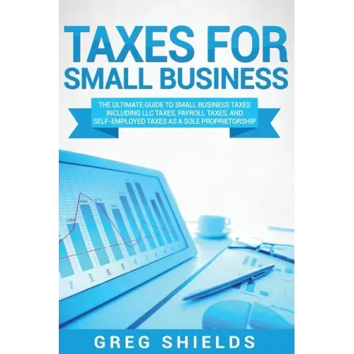 Taxes for Small Business: The Ultimate Guide to Small Business Taxes Including LLC Taxes, Payroll Taxes, and Self-Employed Taxes as a Sole Propr