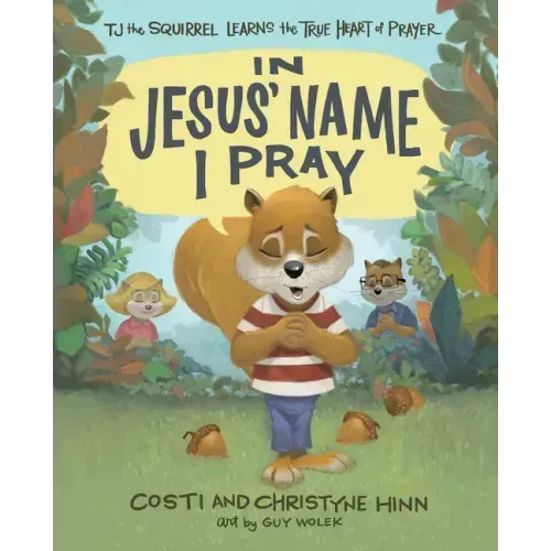In Jesus' Name I Pray: Tj the Squirrel Learns the True Heart of Prayer