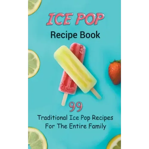 Ice Pop Recipe Book: 99 Traditional Ice Pop Recipes For The Entire Family
