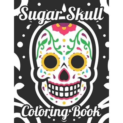 Sugar Skull Coloring Book: Adult Coloring Pages Of Sugar Skulls For Unwinding, Relaxing Illustrations And Designs To Color