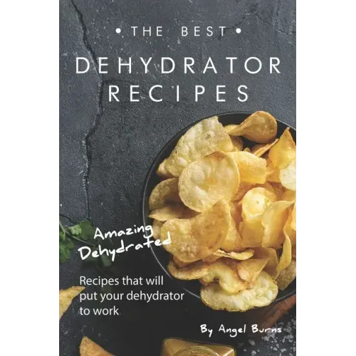 The Best Dehydrator Recipes: Amazing Dehydrated Recipes that will Put Your Dehydrator to Work