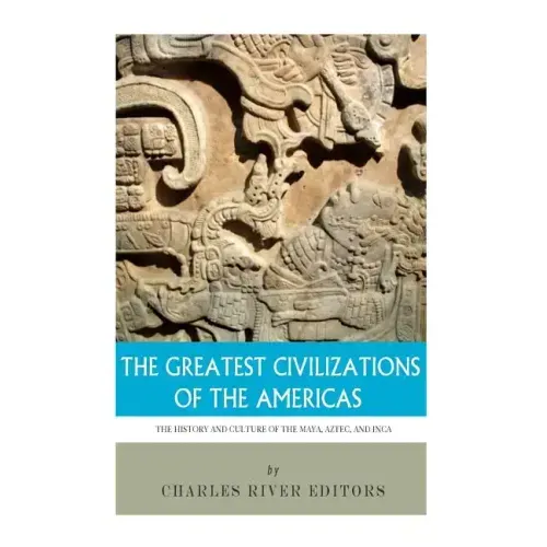 The Greatest Civilizations of the Americas: The History and Culture of the Maya, Aztec, and Inca