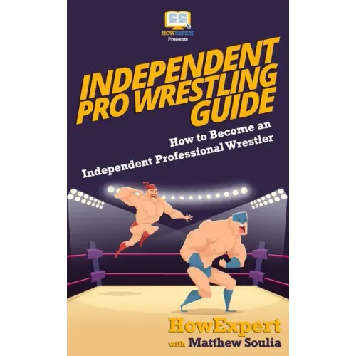 Independent Pro Wrestling Guide: How To Become an Independent Professional Wrestler