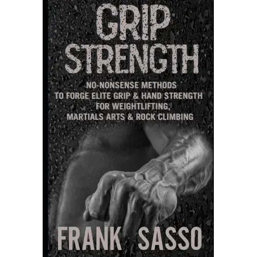 Grip Strength: No-Nonsense Methods To Forge Elite Grip & Hand Strength For Weightlifting, Martials Arts & Rock Climbing