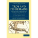 Troy and Its Remains: A Narrative of Researches and Discoveries Made on the Site of Ilium, and in the Trojan Plain