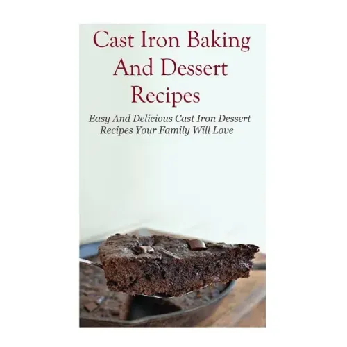 Cast Iron Baking And Dessert Recipes: Easy And Delicious Cast Iron Dessert Recipes Your Family Will Love