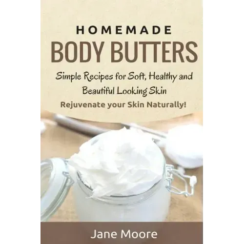 Homemade Body Butters: Simple Recipes for Soft, Healthy, and Beautiful Looking Skin. Rejuvenate your Skin Naturally!