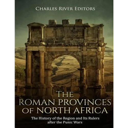 The Roman Provinces of North Africa: The History of the Region and Its Rulers after the Punic Wars