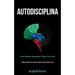 Autodisciplina: Cómo hacerse imparable y hacer las cosas (Métodos prácticos para pensar de manera efectiva, rápida y clara)