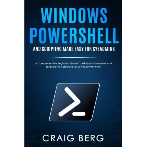 Windows Powershell and Scripting Made Easy For Sysadmins: A Comprehensive Beginners Guide To Windows Powershell And Scripting To Automate Tasks And En