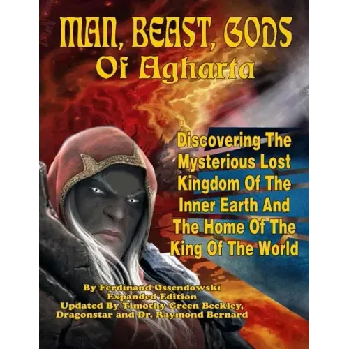 Man, Beast, Gods of Agharta: Discovering The Mysterious Lost Kingdom Of The Inner Earth And The Home Of The King Of The World