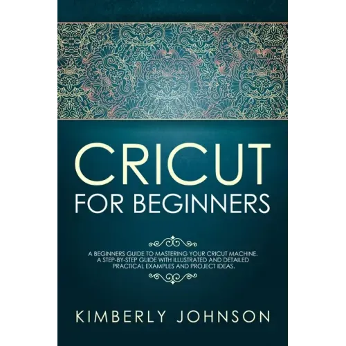 Cricut For Beginners: A Beginner's Guide to Mastering Your Cricut Machine. A Step-by-Step Guide with Illustrated and Detailed Practical Exam
