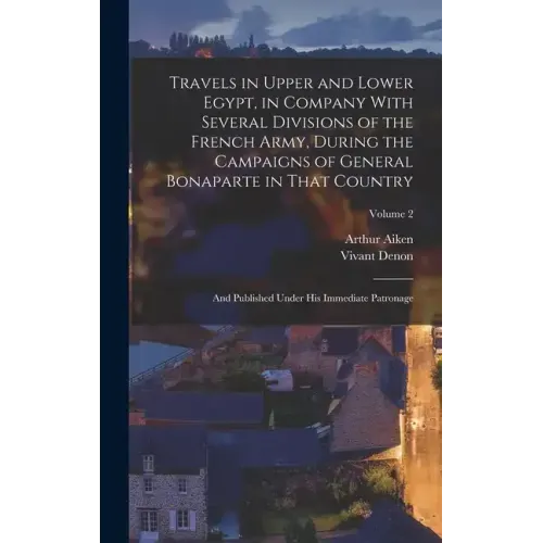 Travels in Upper and Lower Egypt, in Company With Several Divisions of the French Army, During the Campaigns of General Bonaparte in That Country: And