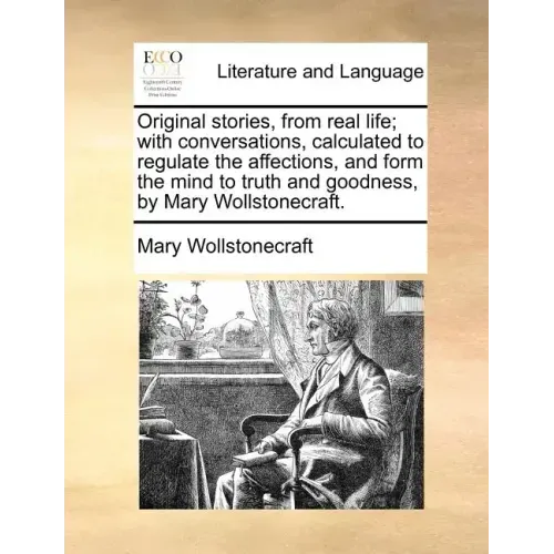 Original Stories, from Real Life; With Conversations, Calculated to Regulate the Affections, and Form the Mind to Truth and Goodness, by Mary Wollston