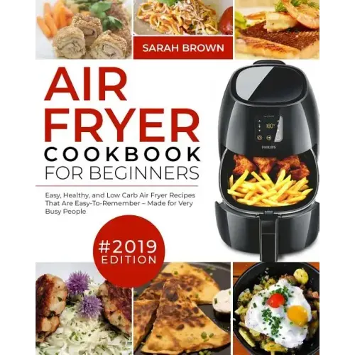 Air Fryer Cookbook For Beginners #2019: Easy, Healthy and Low Carb Air Fryer Recipes That Are Easy-To-Remember Made For Very Busy People