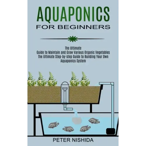 Aquaponics for Beginners: The Ultimate Step-by-step Guide to Building Your Own Aquaponics System (The Ultimate Guide to Maintain and Grow Variou