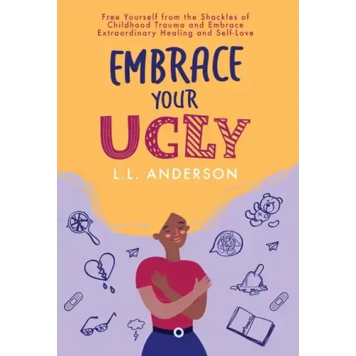 Embrace Your UGLY: Free Yourself from the Shackles of Childhood Trauma and Embrace Extraordinary Healing and Self-Love