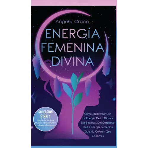 Energía Femenina Divina: Cómo Manifestar Con La Energía De La Diosa Y Los Secretos Del Despertar De La Energía Femenina Que No Quieren Que Conozcas (C