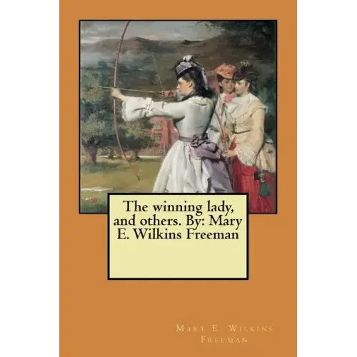 The winning lady, and others. By: Mary E. Wilkins Freeman