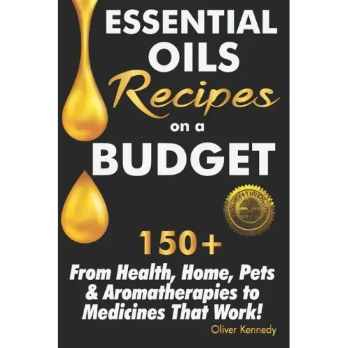 Essential Oils Recipes on a Budget: 150+ From Health, Home, Pets & Aromatherapies to Medicines That Work!