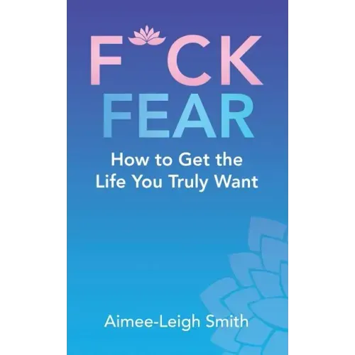 F*Ck Fear: How to Get the Life You Truly Want