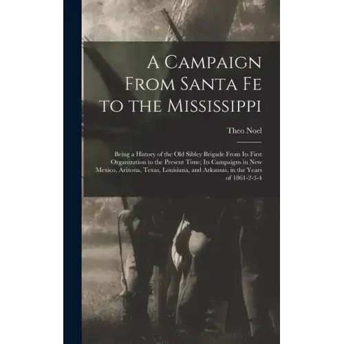 A Campaign From Santa Fe to the Mississippi; Being a History of the old Sibley Brigade From its First Organization to the Present Time; its Campaigns