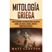Mitología Griega: Una fascinante introducción a los mitos sobre los dioses, diosas, héroes y monstruos griegos