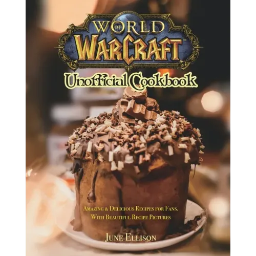 World of Warcraft Unofficial Cookbook: Amazing & Delicious Recipes for Fans. With Beautiful Recipe Pictures
