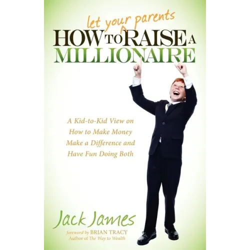 How to Let Your Parents Raise a Millionaire: A Kid-To-Kid View on How to Make Money, Make a Difference and Have Fun Doing Both!