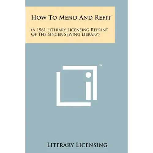 How To Mend And Refit: (A 1961 Literary Licensing Reprint Of The Singer Sewing Library)