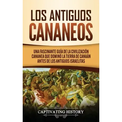 Los Antiguos Cananeos: Una Fascinante Guía de la Civilización Cananea que Dominó la Tierra de Canaán Antes de los Antiguos Israelitas
