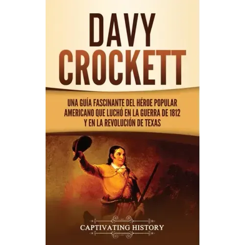 Davy Crockett: Una guía fascinante del héroe popular americano que luchó en la guerra de 1812 y en la Revolución de Texas
