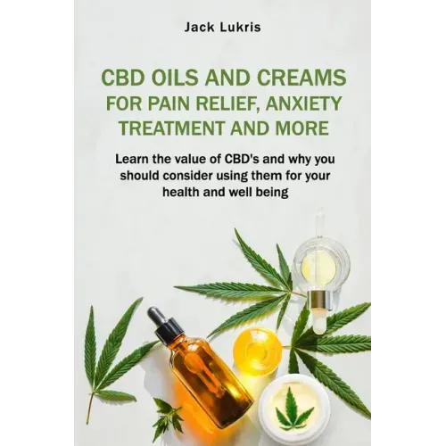 CBD Oils and Creams For Pain Relief, Anxiety Treatment and More: Learn the Value of CBD's and Why You Should Consider Using Them For Your Health and W