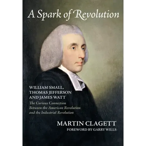 A Spark of Revolution: William Small, Thomas Jefferson and James Watt: the Curious Connection Between the American Revolution and the Industr