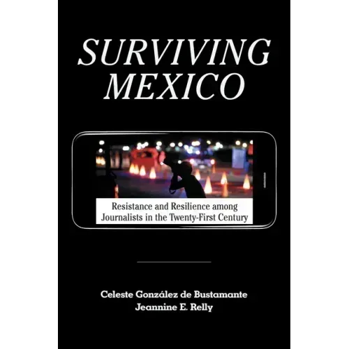 Surviving Mexico: Resistance and Resilience Among Journalists in the Twenty-First Century