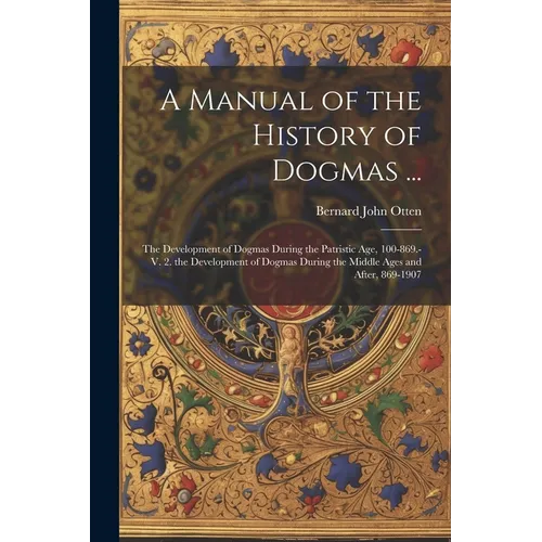 A Manual of the History of Dogmas ...: The Development of Dogmas During the Patristic Age, 100-869.-V. 2. the Development of Dogmas During the Middle
