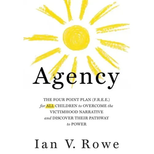 Agency: The Four Point Plan (F.R.E.E.) for All Children to Overcome the Victimhood Narrative and Discover Their Pathway to Pow