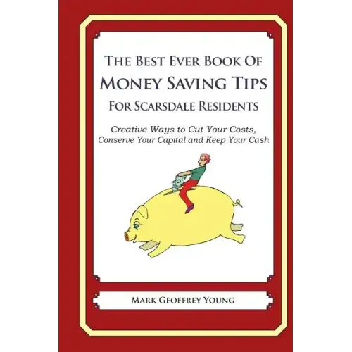 The Best Ever Book of Money Saving Tips for Scarsdale Residents: Creative Ways to Cut Your Costs, Conserve Your Capital And Keep Your Cash