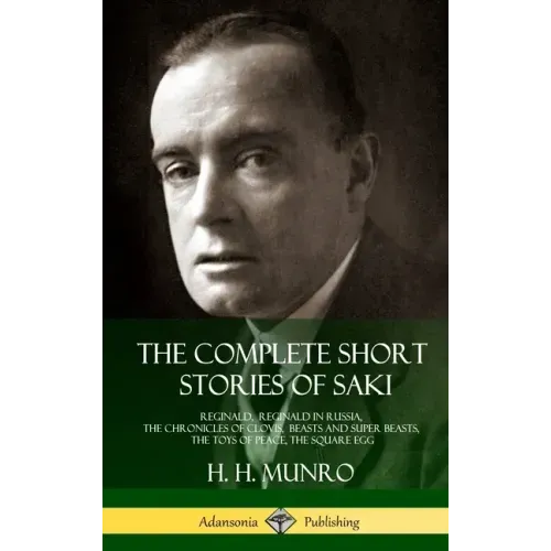 The Complete Short Stories of Saki: Reginald, Reginald in Russia, The Chronicles of Clovis, Beasts and Super Beasts, The Toys of Peace, The Square Egg
