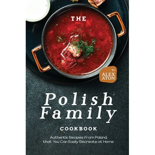 The Polish Family Cookbook: Authentic Recipes from Poland that You Can Easily Recreate at Home