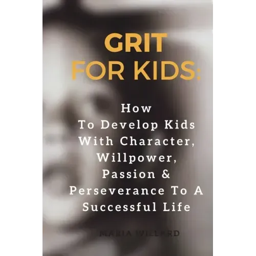Grit for Kids: How To Develop Kids With Character, Willpower, Passion & Perseverance To A Successful Life