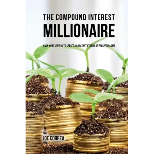 The Compound Interest Millionaire: Hack Your Savings to Create a Constant Stream of Passive Income