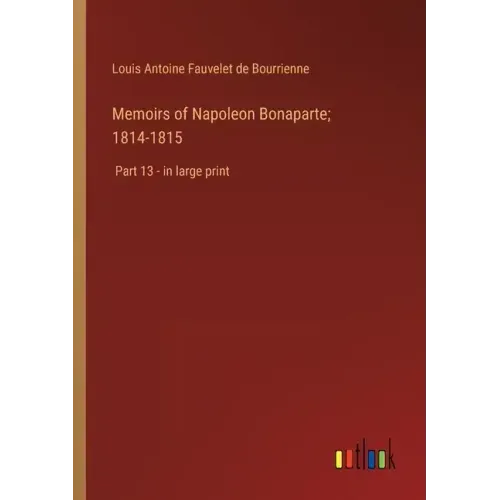 Memoirs of Napoleon Bonaparte; 1814-1815: Part 13 - in large print